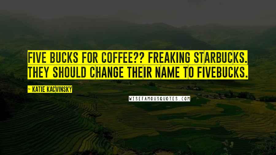 Katie Kacvinsky Quotes: Five bucks for coffee?? Freaking Starbucks. They should change their name to Fivebucks.