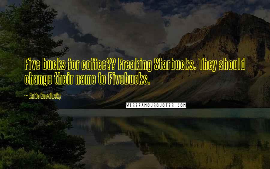 Katie Kacvinsky Quotes: Five bucks for coffee?? Freaking Starbucks. They should change their name to Fivebucks.