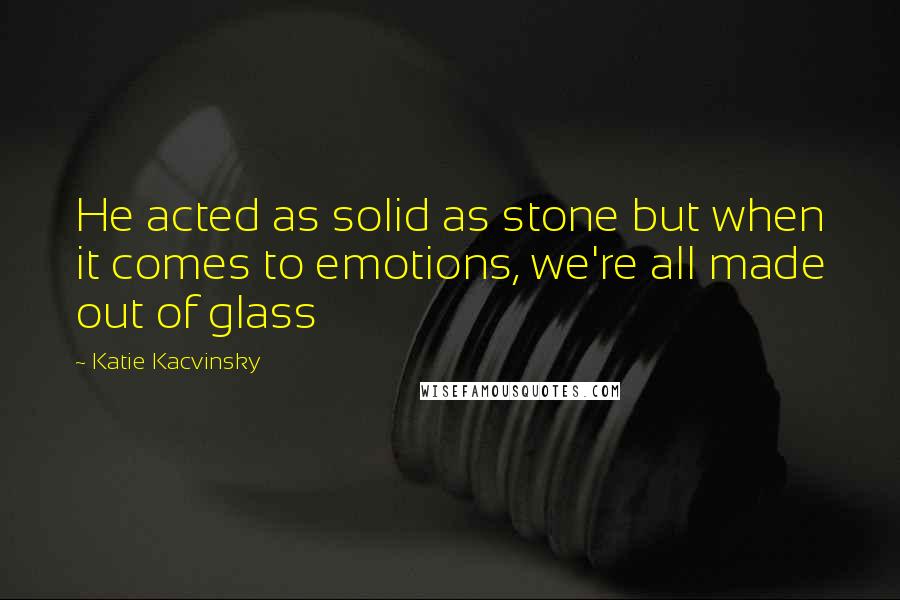 Katie Kacvinsky Quotes: He acted as solid as stone but when it comes to emotions, we're all made out of glass