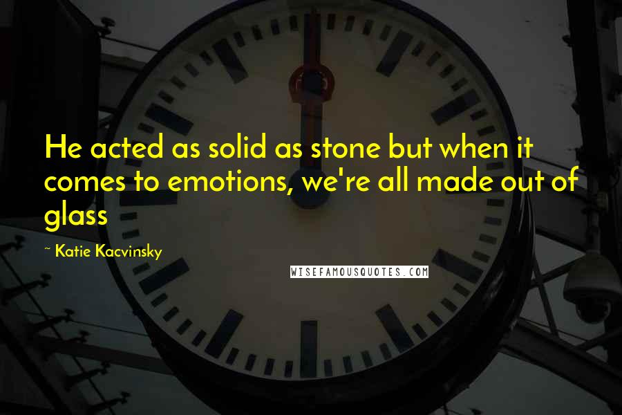 Katie Kacvinsky Quotes: He acted as solid as stone but when it comes to emotions, we're all made out of glass