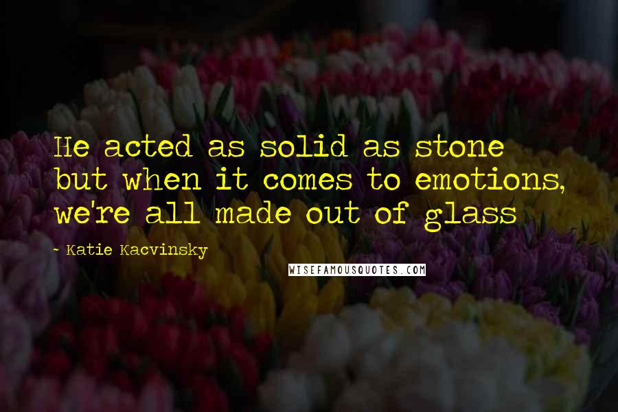 Katie Kacvinsky Quotes: He acted as solid as stone but when it comes to emotions, we're all made out of glass