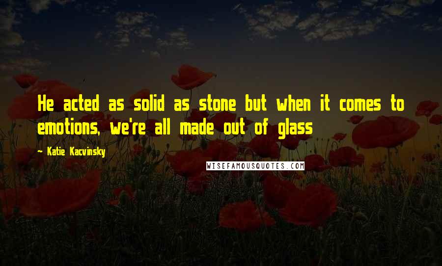 Katie Kacvinsky Quotes: He acted as solid as stone but when it comes to emotions, we're all made out of glass