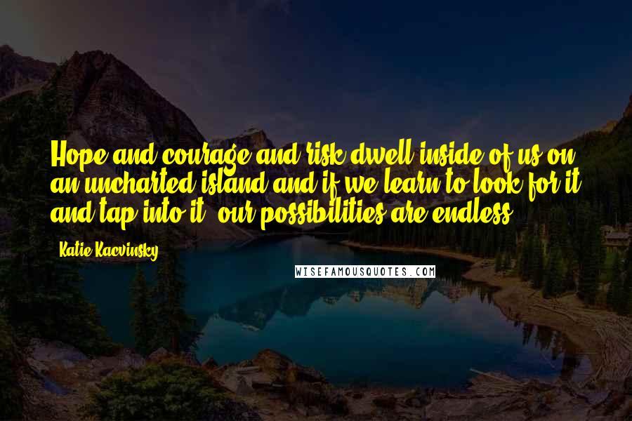 Katie Kacvinsky Quotes: Hope and courage and risk dwell inside of us on an uncharted island and if we learn to look for it and tap into it, our possibilities are endless.