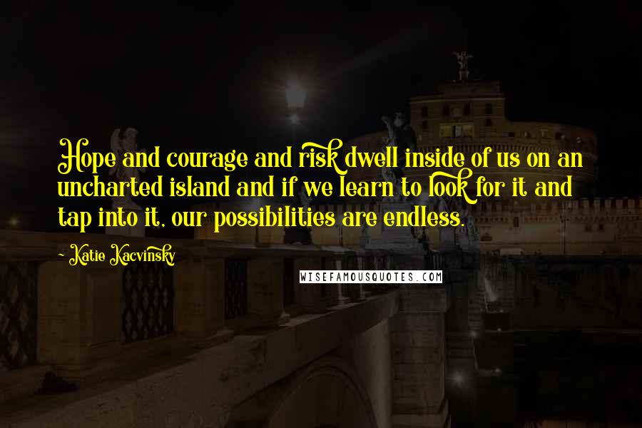 Katie Kacvinsky Quotes: Hope and courage and risk dwell inside of us on an uncharted island and if we learn to look for it and tap into it, our possibilities are endless.