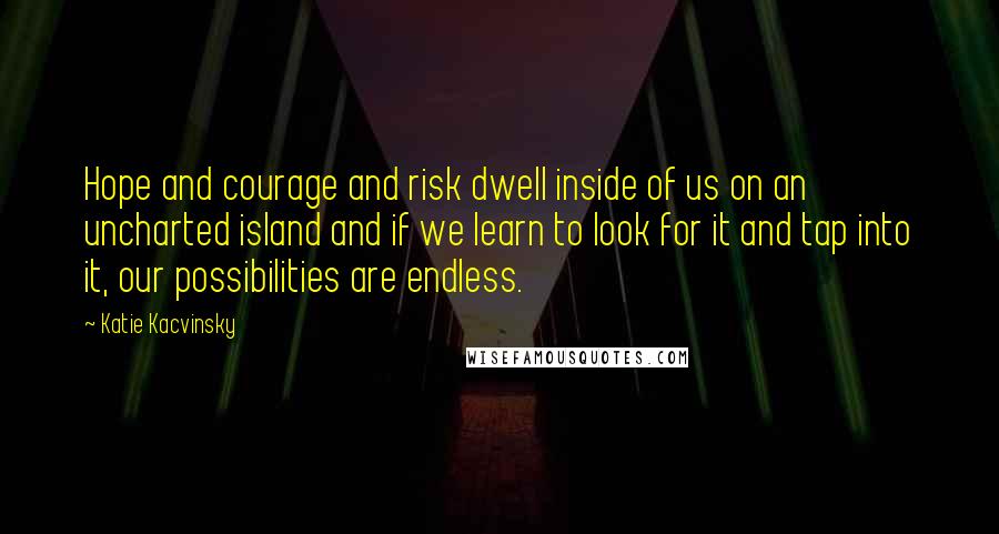 Katie Kacvinsky Quotes: Hope and courage and risk dwell inside of us on an uncharted island and if we learn to look for it and tap into it, our possibilities are endless.