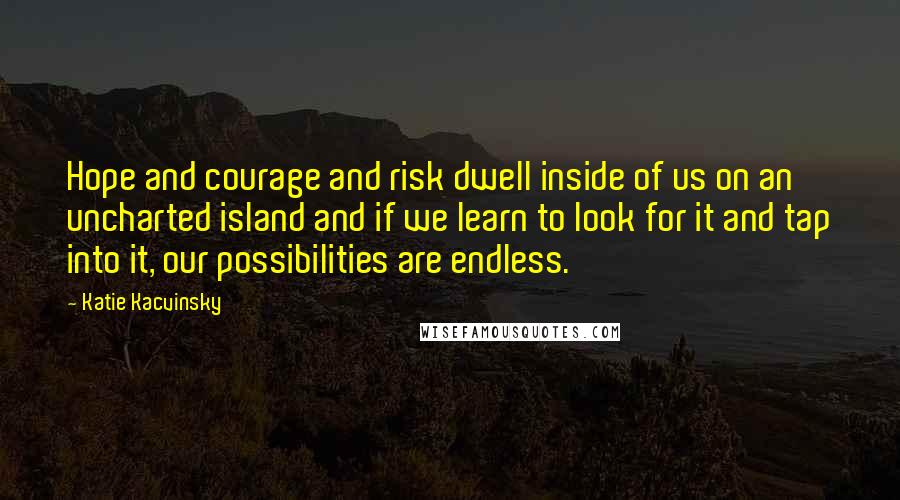 Katie Kacvinsky Quotes: Hope and courage and risk dwell inside of us on an uncharted island and if we learn to look for it and tap into it, our possibilities are endless.