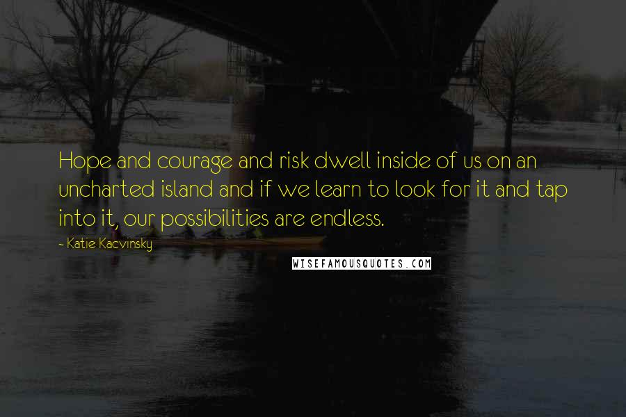 Katie Kacvinsky Quotes: Hope and courage and risk dwell inside of us on an uncharted island and if we learn to look for it and tap into it, our possibilities are endless.