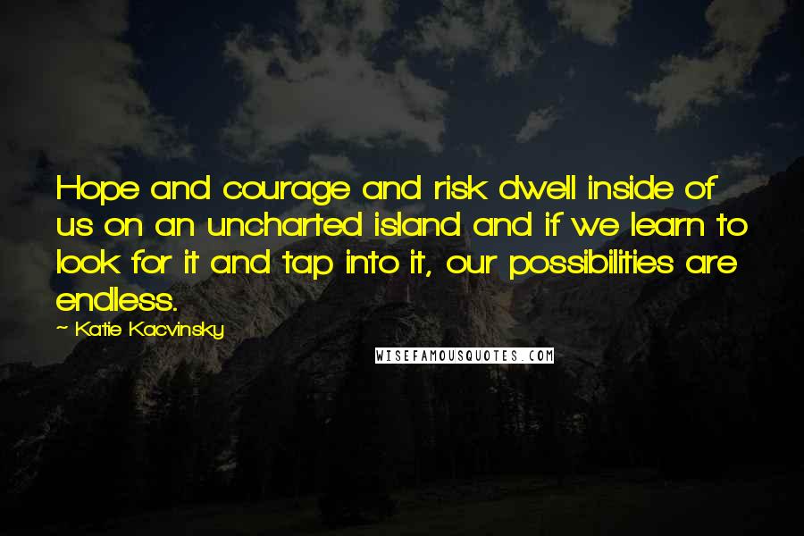 Katie Kacvinsky Quotes: Hope and courage and risk dwell inside of us on an uncharted island and if we learn to look for it and tap into it, our possibilities are endless.