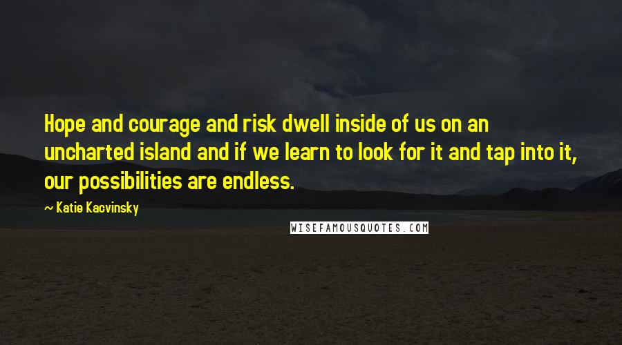 Katie Kacvinsky Quotes: Hope and courage and risk dwell inside of us on an uncharted island and if we learn to look for it and tap into it, our possibilities are endless.