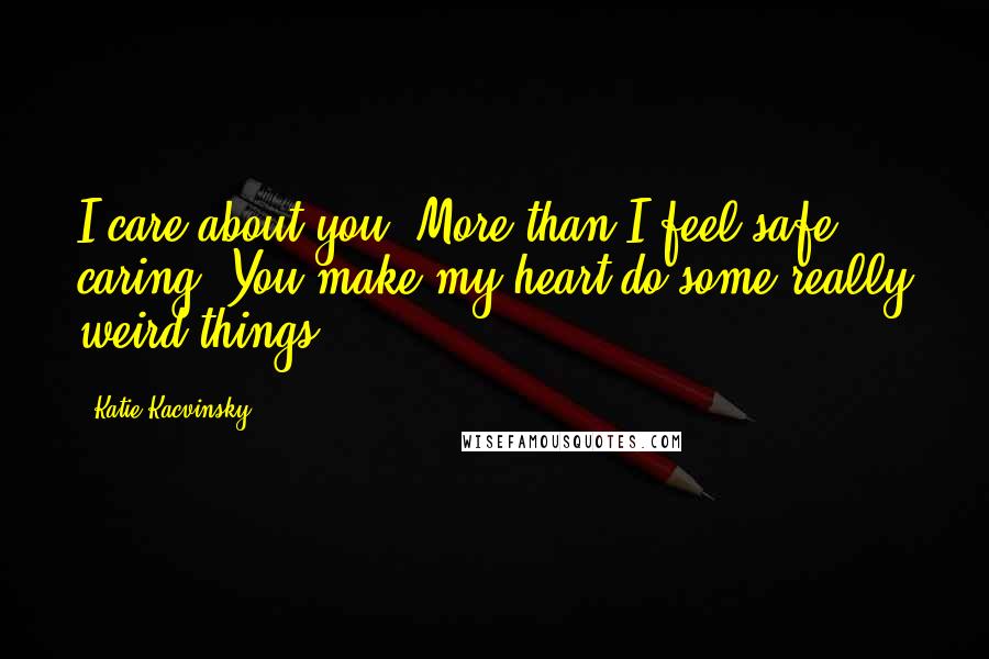 Katie Kacvinsky Quotes: I care about you. More than I feel safe caring. You make my heart do some really weird things