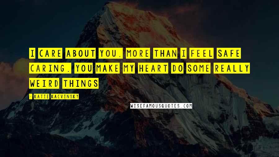 Katie Kacvinsky Quotes: I care about you. More than I feel safe caring. You make my heart do some really weird things