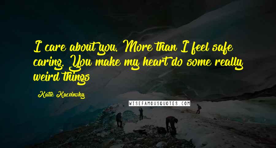 Katie Kacvinsky Quotes: I care about you. More than I feel safe caring. You make my heart do some really weird things