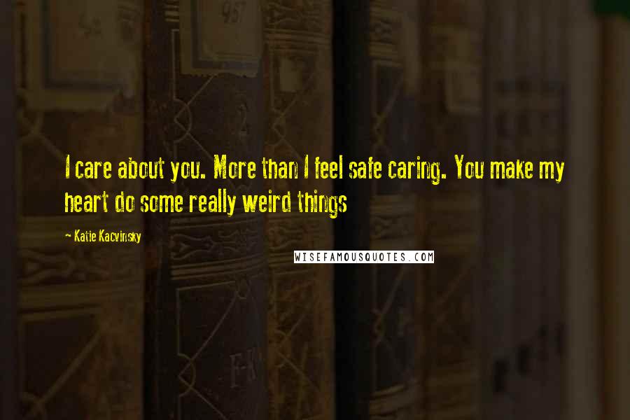 Katie Kacvinsky Quotes: I care about you. More than I feel safe caring. You make my heart do some really weird things