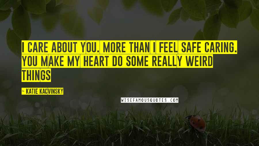 Katie Kacvinsky Quotes: I care about you. More than I feel safe caring. You make my heart do some really weird things