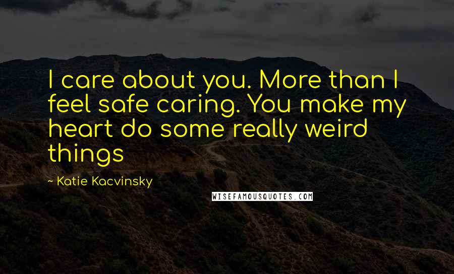 Katie Kacvinsky Quotes: I care about you. More than I feel safe caring. You make my heart do some really weird things