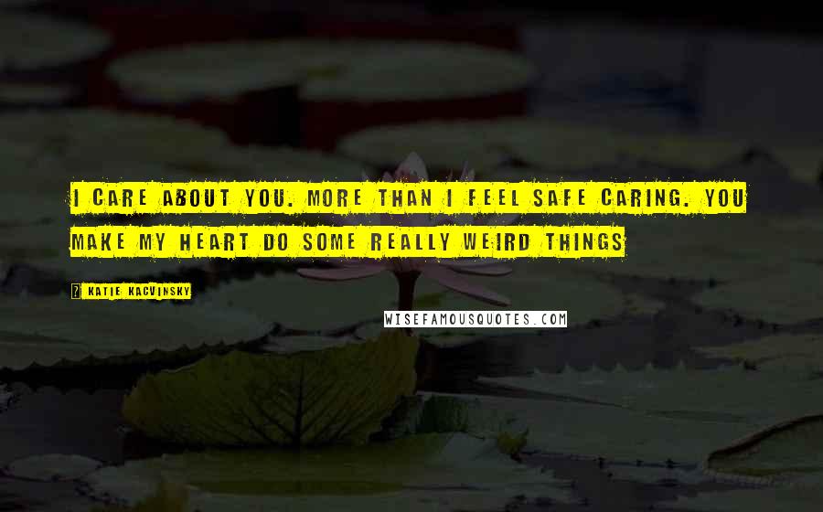 Katie Kacvinsky Quotes: I care about you. More than I feel safe caring. You make my heart do some really weird things