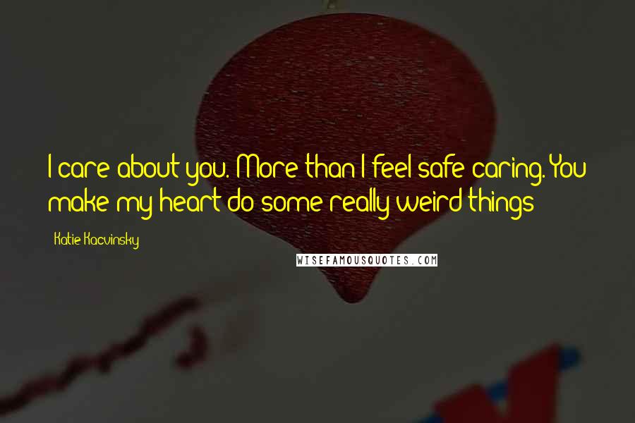 Katie Kacvinsky Quotes: I care about you. More than I feel safe caring. You make my heart do some really weird things