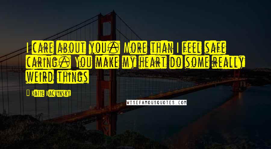 Katie Kacvinsky Quotes: I care about you. More than I feel safe caring. You make my heart do some really weird things