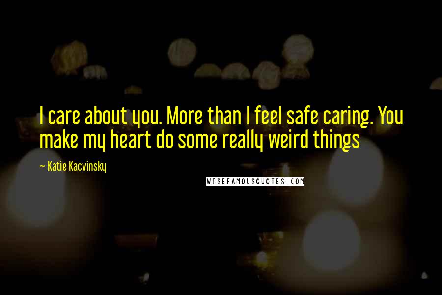 Katie Kacvinsky Quotes: I care about you. More than I feel safe caring. You make my heart do some really weird things