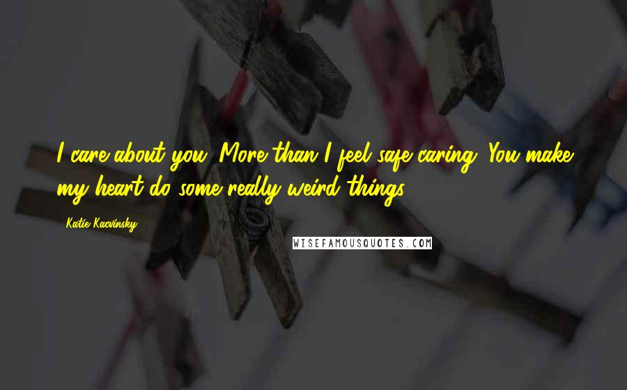 Katie Kacvinsky Quotes: I care about you. More than I feel safe caring. You make my heart do some really weird things