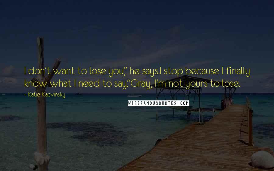 Katie Kacvinsky Quotes: I don't want to lose you," he says.I stop because I finally know what I need to say."Gray, I'm not yours to lose.