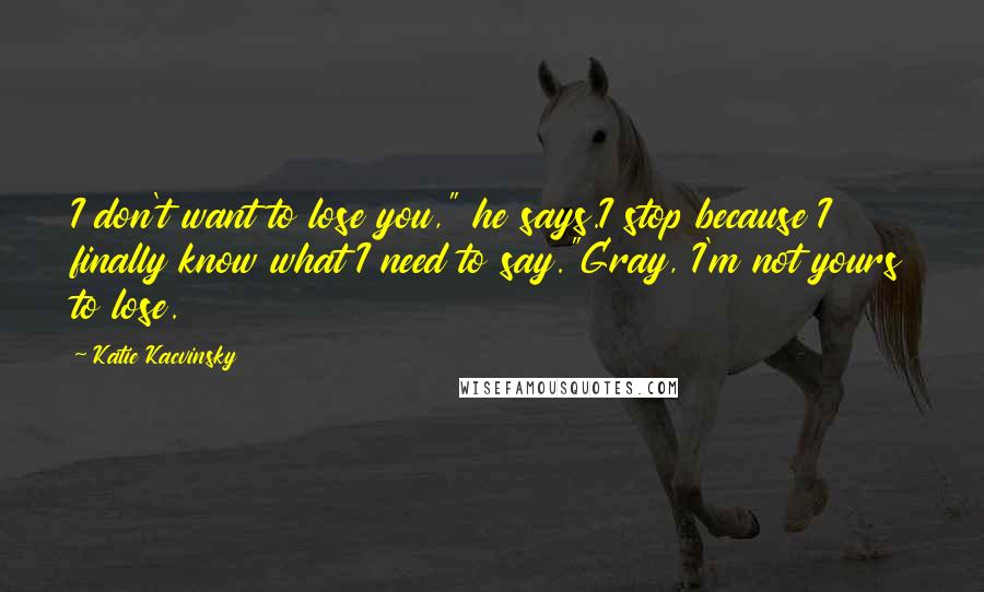 Katie Kacvinsky Quotes: I don't want to lose you," he says.I stop because I finally know what I need to say."Gray, I'm not yours to lose.