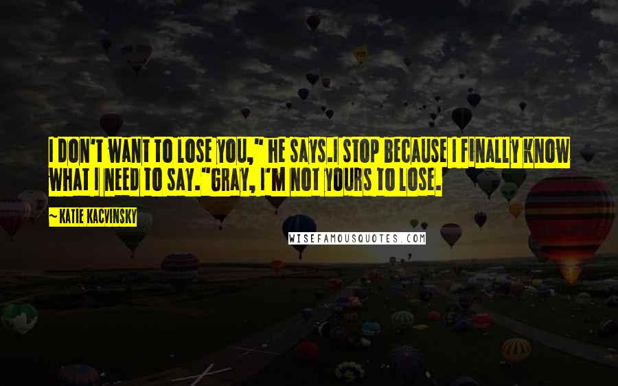 Katie Kacvinsky Quotes: I don't want to lose you," he says.I stop because I finally know what I need to say."Gray, I'm not yours to lose.