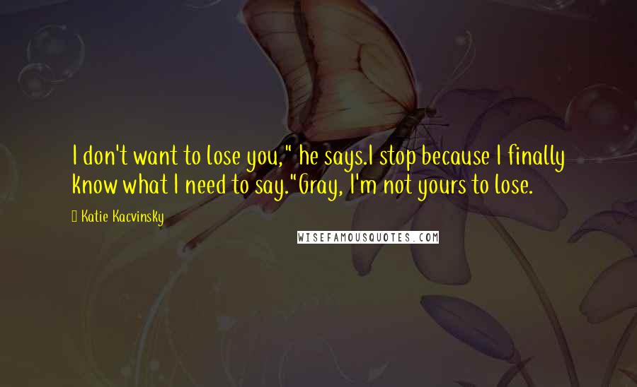 Katie Kacvinsky Quotes: I don't want to lose you," he says.I stop because I finally know what I need to say."Gray, I'm not yours to lose.
