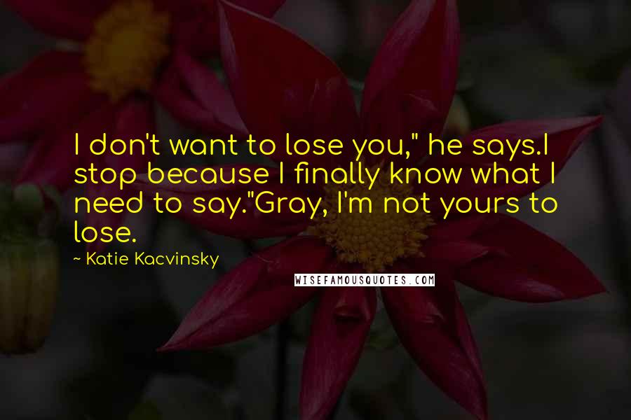 Katie Kacvinsky Quotes: I don't want to lose you," he says.I stop because I finally know what I need to say."Gray, I'm not yours to lose.