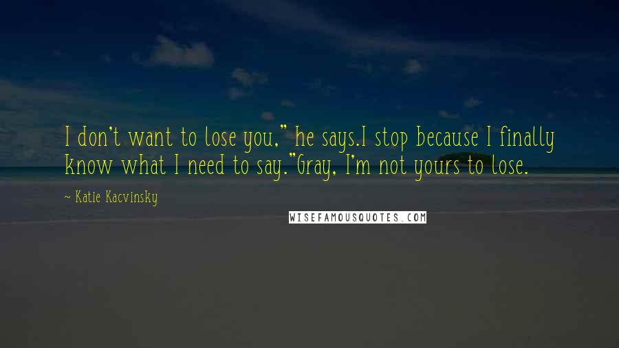 Katie Kacvinsky Quotes: I don't want to lose you," he says.I stop because I finally know what I need to say."Gray, I'm not yours to lose.