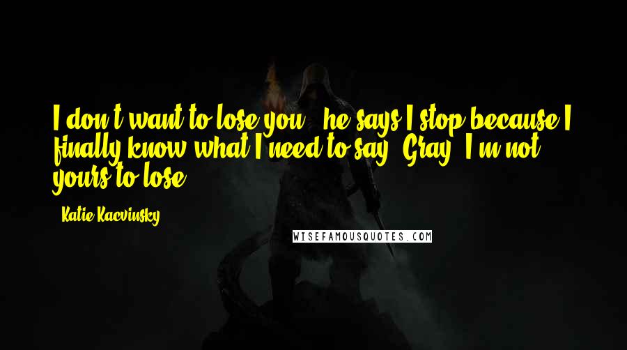 Katie Kacvinsky Quotes: I don't want to lose you," he says.I stop because I finally know what I need to say."Gray, I'm not yours to lose.