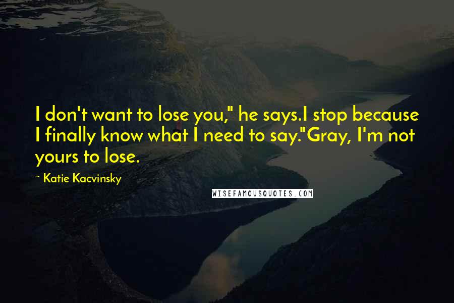 Katie Kacvinsky Quotes: I don't want to lose you," he says.I stop because I finally know what I need to say."Gray, I'm not yours to lose.