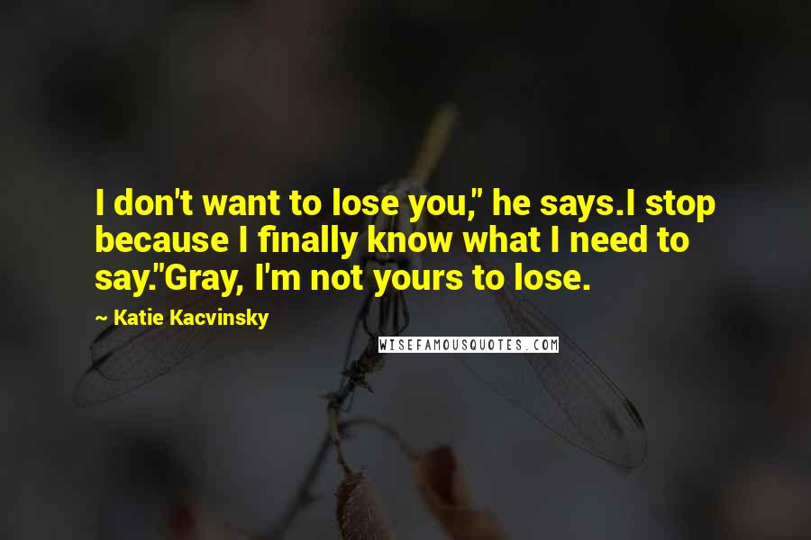 Katie Kacvinsky Quotes: I don't want to lose you," he says.I stop because I finally know what I need to say."Gray, I'm not yours to lose.