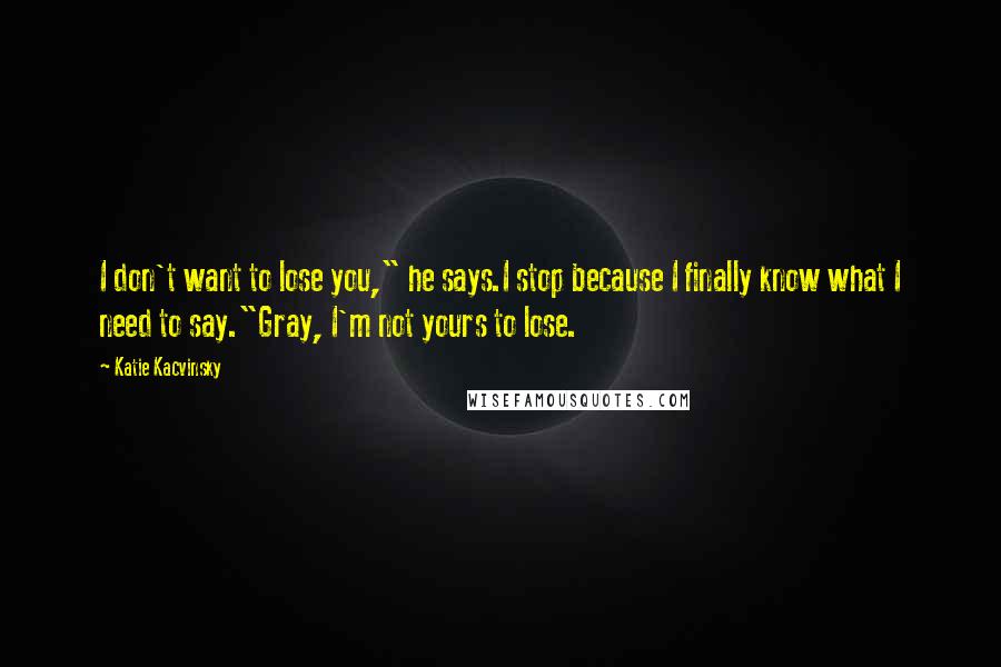 Katie Kacvinsky Quotes: I don't want to lose you," he says.I stop because I finally know what I need to say."Gray, I'm not yours to lose.