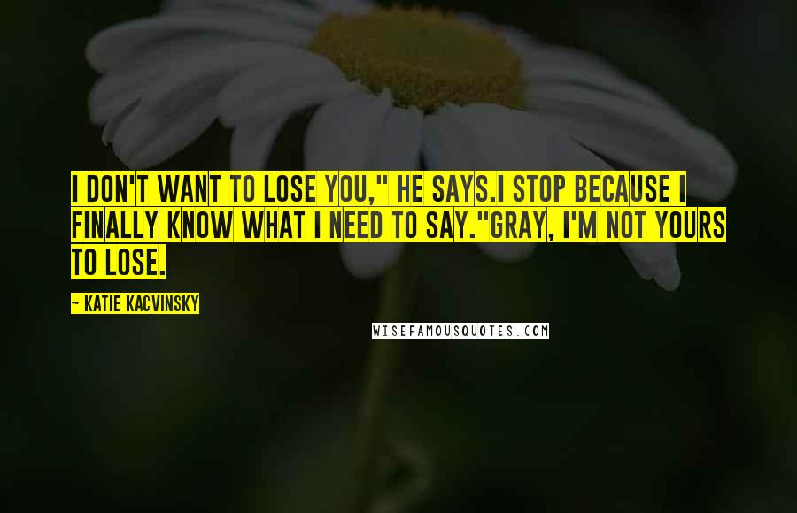 Katie Kacvinsky Quotes: I don't want to lose you," he says.I stop because I finally know what I need to say."Gray, I'm not yours to lose.