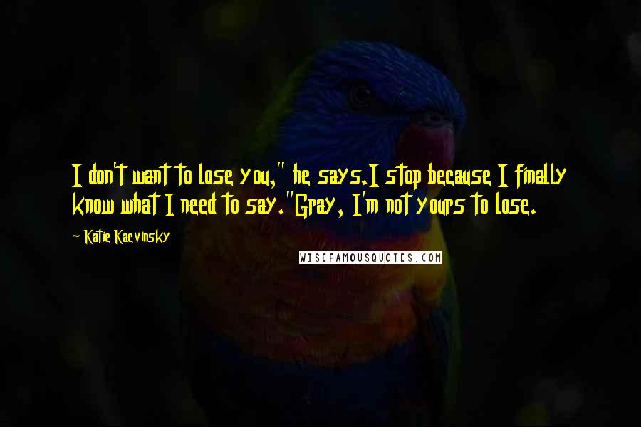 Katie Kacvinsky Quotes: I don't want to lose you," he says.I stop because I finally know what I need to say."Gray, I'm not yours to lose.