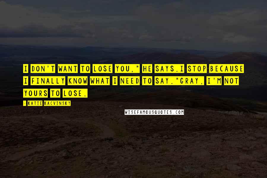 Katie Kacvinsky Quotes: I don't want to lose you," he says.I stop because I finally know what I need to say."Gray, I'm not yours to lose.