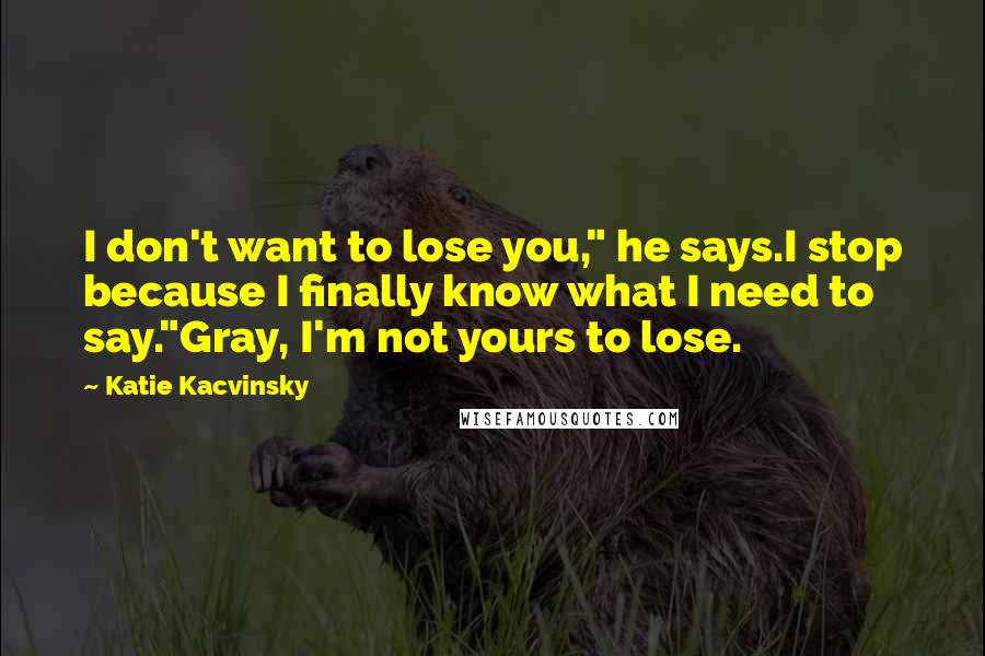 Katie Kacvinsky Quotes: I don't want to lose you," he says.I stop because I finally know what I need to say."Gray, I'm not yours to lose.