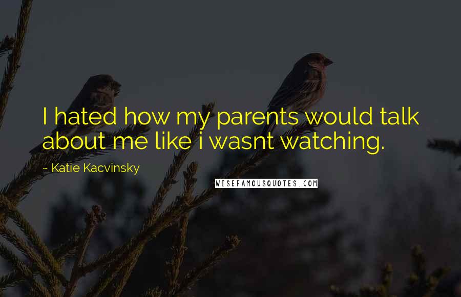 Katie Kacvinsky Quotes: I hated how my parents would talk about me like i wasnt watching.