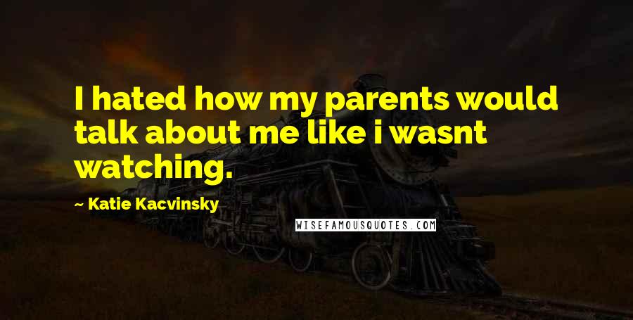 Katie Kacvinsky Quotes: I hated how my parents would talk about me like i wasnt watching.
