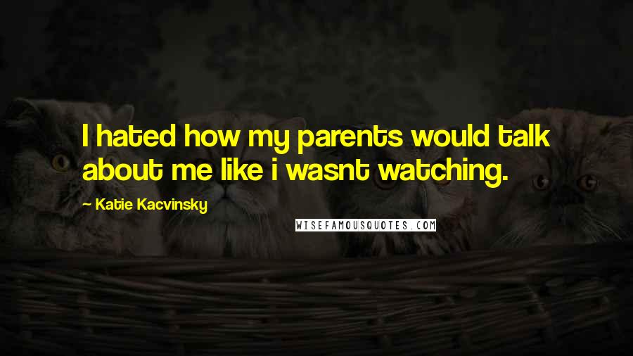 Katie Kacvinsky Quotes: I hated how my parents would talk about me like i wasnt watching.