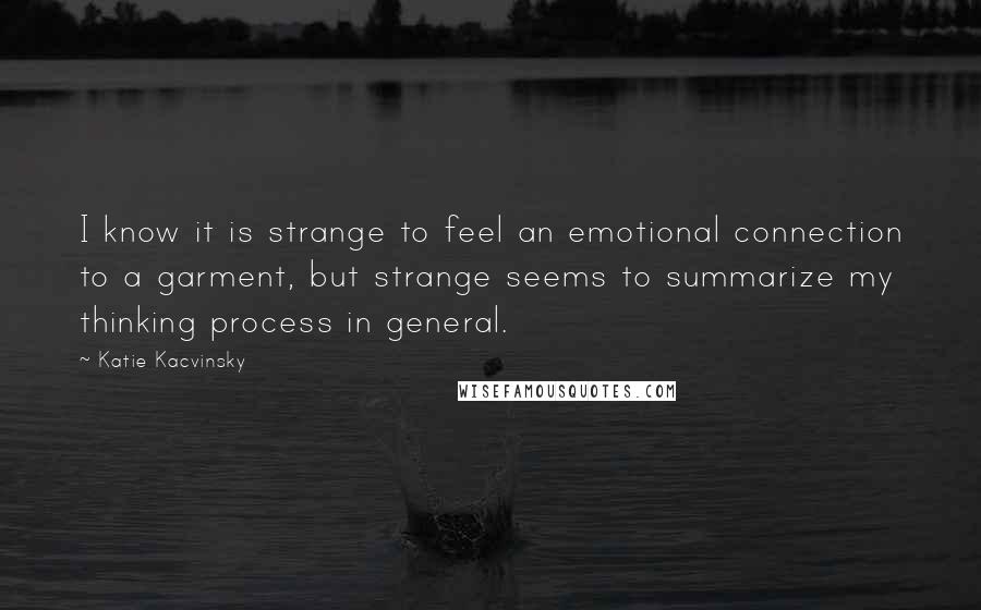 Katie Kacvinsky Quotes: I know it is strange to feel an emotional connection to a garment, but strange seems to summarize my thinking process in general.