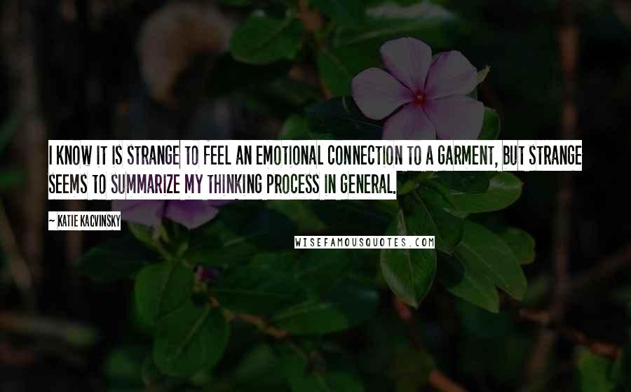 Katie Kacvinsky Quotes: I know it is strange to feel an emotional connection to a garment, but strange seems to summarize my thinking process in general.