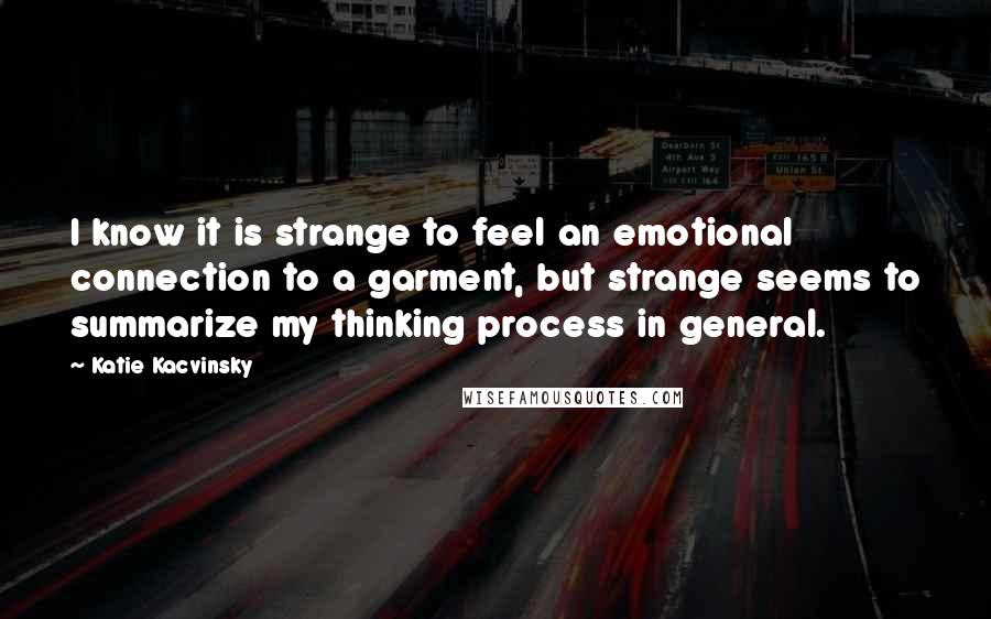 Katie Kacvinsky Quotes: I know it is strange to feel an emotional connection to a garment, but strange seems to summarize my thinking process in general.