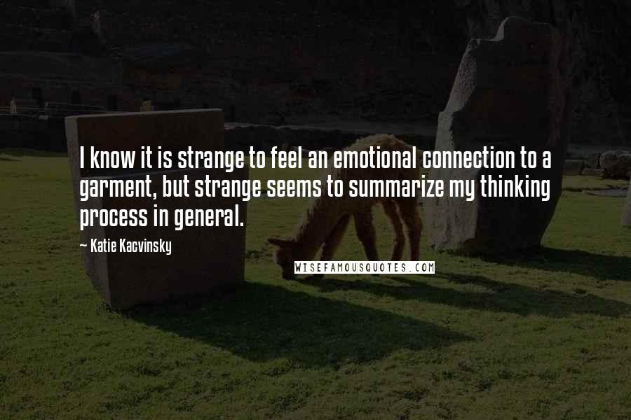 Katie Kacvinsky Quotes: I know it is strange to feel an emotional connection to a garment, but strange seems to summarize my thinking process in general.