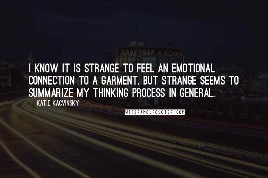Katie Kacvinsky Quotes: I know it is strange to feel an emotional connection to a garment, but strange seems to summarize my thinking process in general.