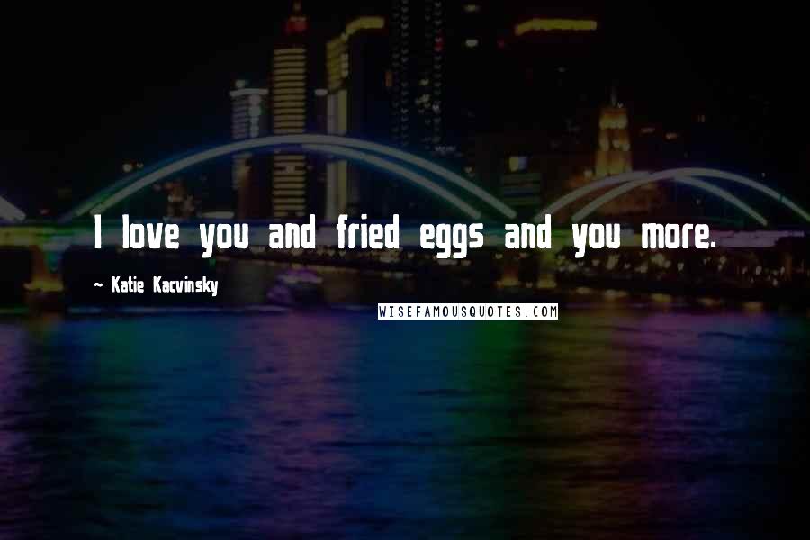 Katie Kacvinsky Quotes: I love you and fried eggs and you more.