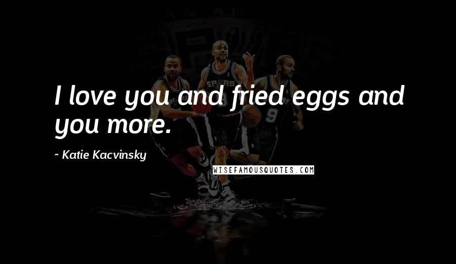 Katie Kacvinsky Quotes: I love you and fried eggs and you more.