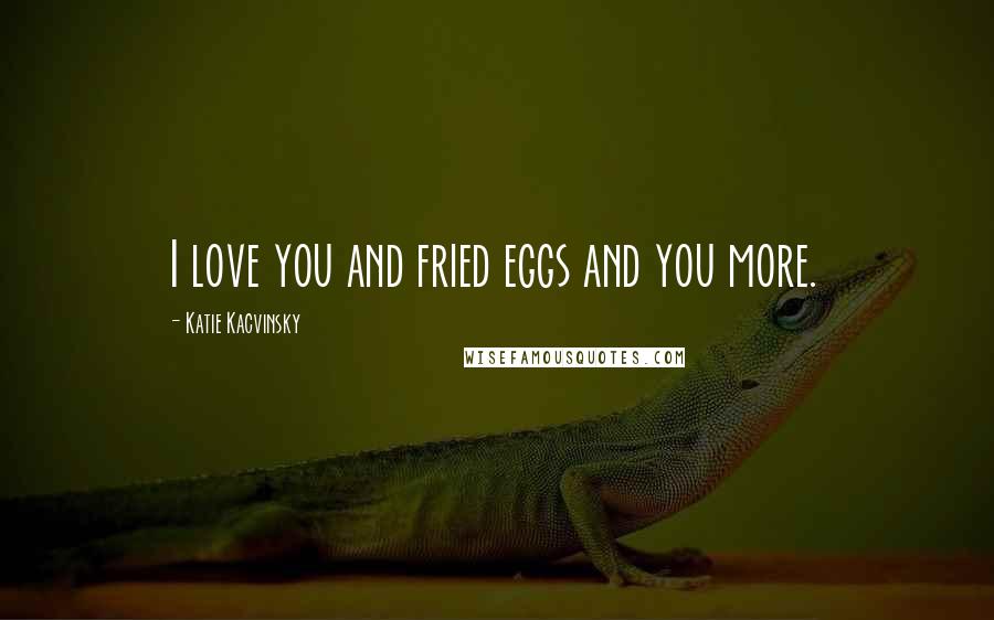 Katie Kacvinsky Quotes: I love you and fried eggs and you more.