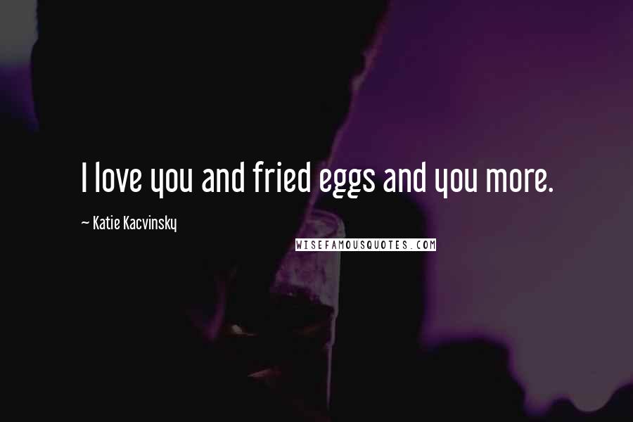 Katie Kacvinsky Quotes: I love you and fried eggs and you more.